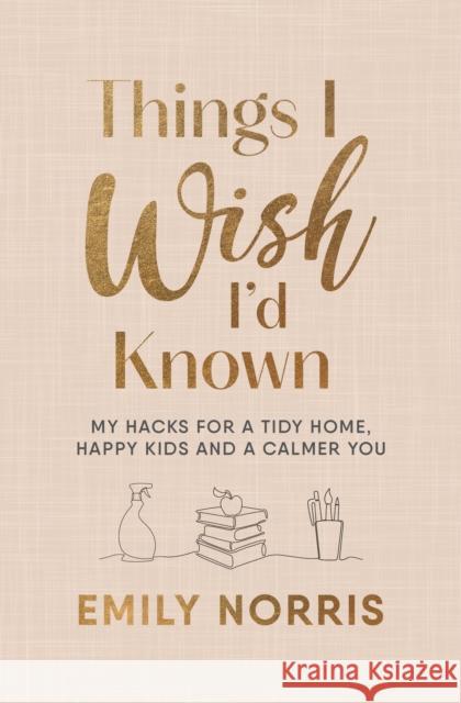 Things I Wish I’d Known: My hacks for a tidy home, happy kids and a calmer you Emily Norris 9781785044724 Ebury Publishing