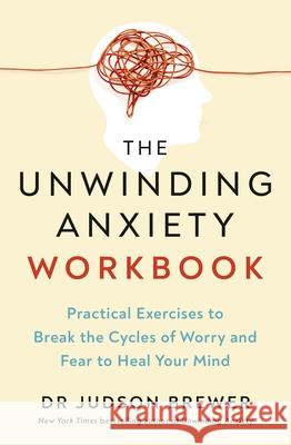 The Unwinding Anxiety Workbook: Practical Exercises to Break the Cycles of Worry and Fear to Heal Your Mind Dr Judson Brewer 9781785045684