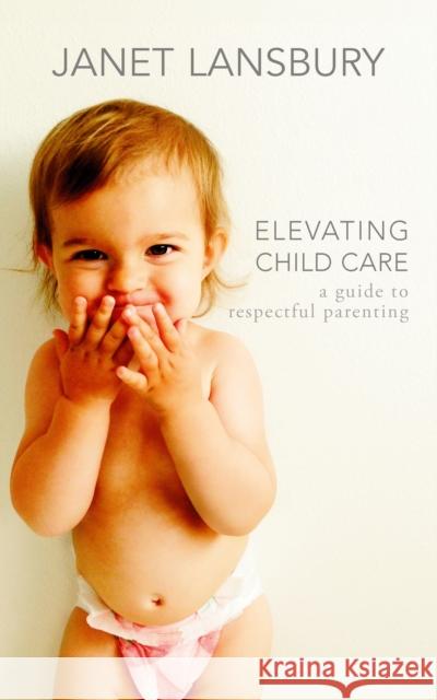 Elevating Child Care: A Guide to Respectful Parenting Janet Lansbury 9781785045998