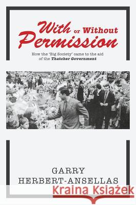 With or Without Permission: How the 'Big Society' Came to the Aid of the Thatcher Government Herbert-Ansellas, Garry 9781785070037 New Generation Publishing