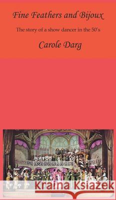 Fine Feathers and Bijoux: The Story of a Show Dancer in the 50's Carole Darg 9781785070709