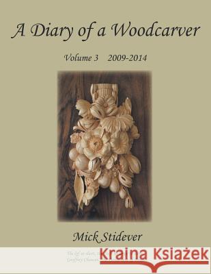 A Diary of a Woodcarver: Volume 3 (2009-2014) Mick Stidever 9781785072147