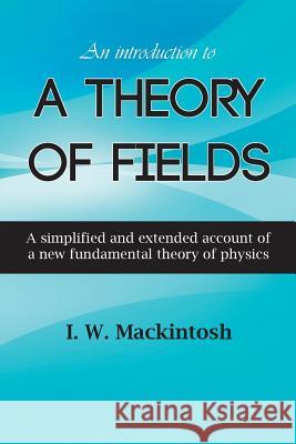 An Introduction to A Theory of Fields Mackintosh, I. W. 9781785074011 New Generation Publishing