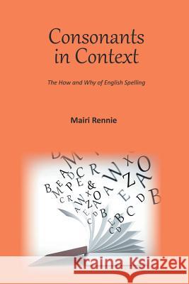 Consonants in Context: The How and Why of English Spelling Mairi Rennie 9781785075247