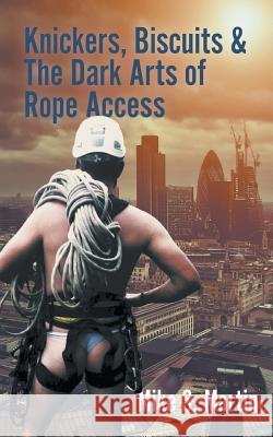 Knickers, Biscuits & The Dark Arts of Rope Access Martin, Mike S. 9781785078279 New Generation Publishing