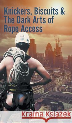 Knickers, Biscuits & The Dark Arts of Rope Access Mike S. Martin 9781785078286 New Generation Publishing