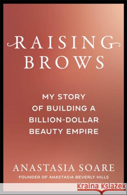 Raising Brows: My Story of Building a Billion-Dollar Beauty Empire Anastasia Soare 9781785124365