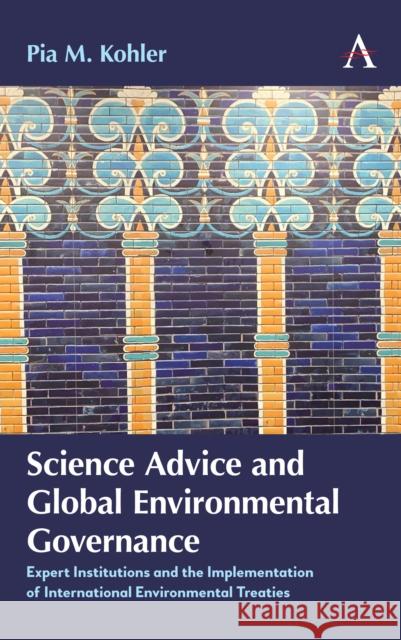 Science Advice and Global Environmental Governance: Expert Institutions and the Implementation of International Environmental Treaties Pia M. Kohler 9781785271465 Anthem Press