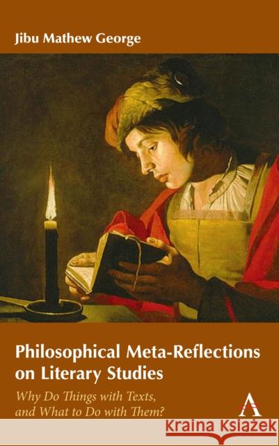 Philosophical Meta-Reflections on Literary Studies: Why Do Things with Texts, and What to Do with Them? Jibu Mathew George 9781785271717 Anthem Press