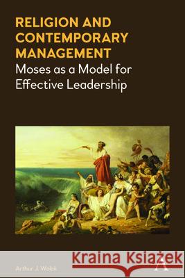 Religion and Contemporary Management: Moses as a Model for Effective Leadership Arthur J. Wolak 9781785271830