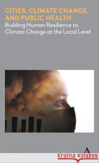 Cities, Climate Change, and Public Health: Building Human Resilience to Climate Change at the Local Level Kim, Ella Jisun 9781785273247 Anthem Press