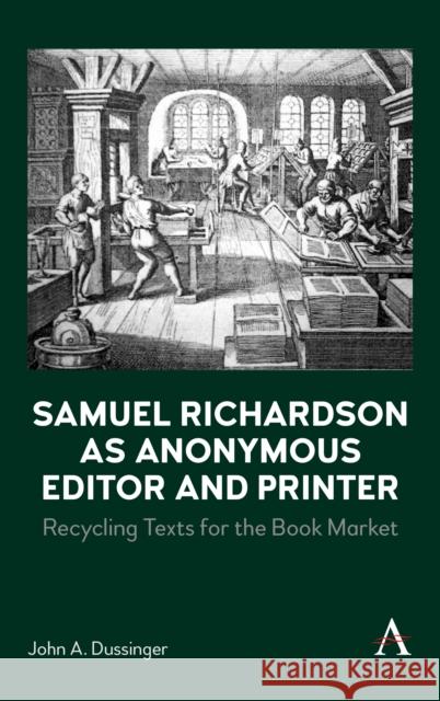 Samuel Richardson as Anonymous Editor and Printer: Recycling Texts for the Book Market John A. Dussinger 9781785273537 Anthem Press
