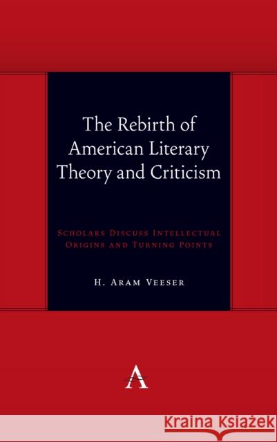 The Rebirth of American Literary Theory and Criticism: Scholars Discuss Intellectual Origins and Turning Points H. Aram Veeser 9781785274374 Anthem Press
