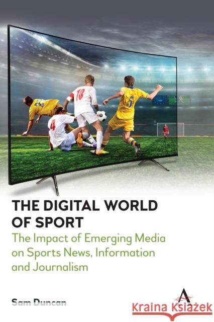 The Digital World of Sport: The Impact of Emerging Media on Sports News, Information and Journalism Duncan, Sam 9781785275050