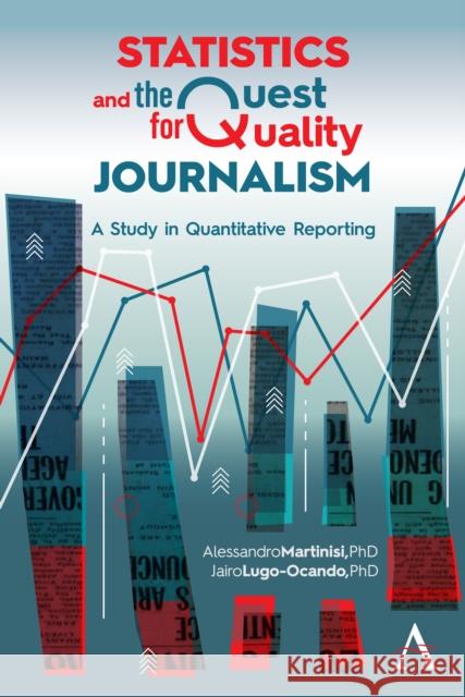 Statistics and the Quest for Quality Journalism: A Study in Quantitative Reporting Alessandro Martinisi Jairo Alfonso Lugo-Ocando 9781785275333