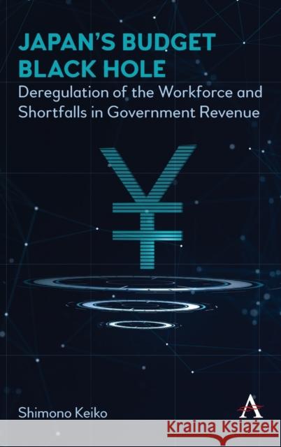 Japan's Budget Black Hole: Deregulation of the Workforce and Shortfalls in Government Revenue Keiko Shimono 9781785276477 Anthem Press
