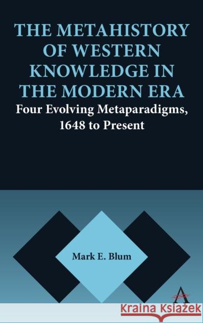 The Metahistory of Western Knowledge in the Modern Era: Four Evolving Metaparadigms, 1648 to Present Mark E. Blum 9781785276989