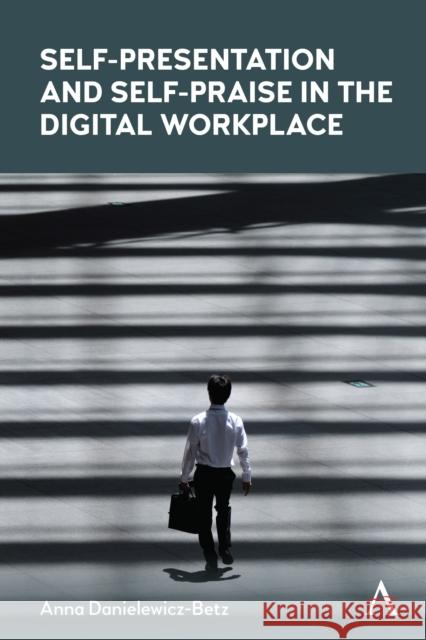 Self-Presentation and Self-Praise in the Digital Workplace Anna Danielewicz-Betz 9781785278198 Anthem Press