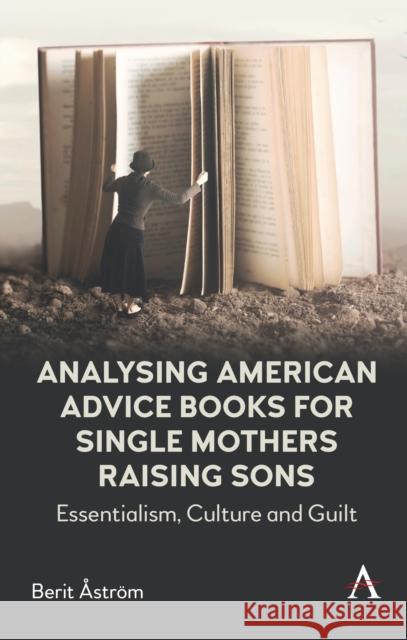 Analysing American Advice Books for Single Mothers Raising Sons: Essentialism, Culture and Guilt Berit Astroem 9781785278884 Anthem Press