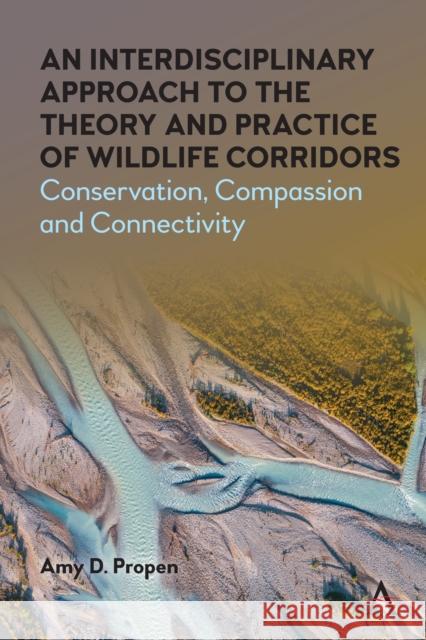 An Interdisciplinary Approach to the Theory and Practice of Wildlife Corridors: Conservation, Compassion and Connectivity Amy D. Propen 9781785279188