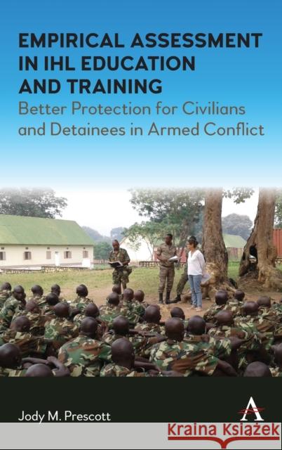 Empirical Assessment in Ihl Education and Training: Better Protection for Civilians and Detainees in Armed Conflict Jody M. Prescott 9781785279485 Anthem Press