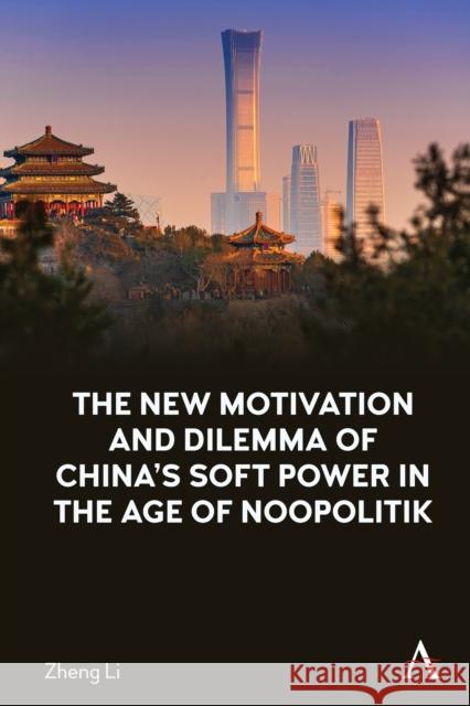 The New Motivation and Dilemma of China's Soft Power in the Age of Noopolitik Zheng Li 9781785279577 Anthem Press