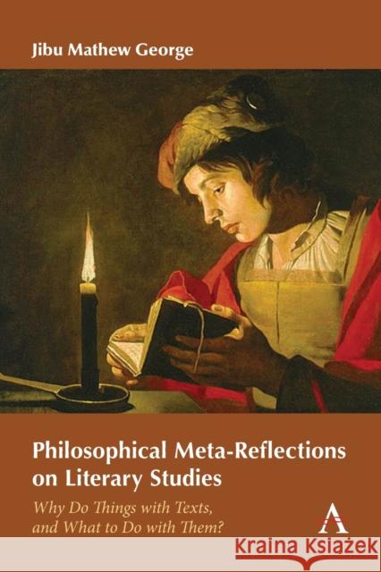 Philosophical Meta-Reflections on Literary Studies: Why Do Things with Texts, and What to Do with Them? George, Jibu Mathew 9781785279768 Anthem Press