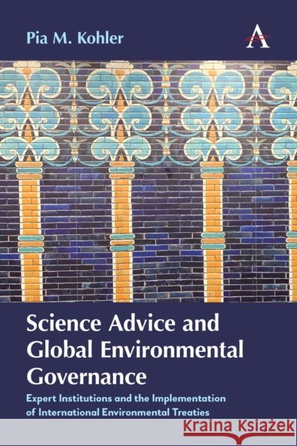Science Advice and Global Environmental Governance: Expert Institutions and the Implementation of International Environmental Treaties Pia M. Kohler 9781785279782 Anthem Press
