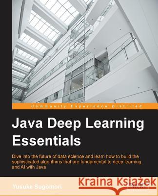 Java Deep Learning Essentials: Unlocking the next generation of predictive power Sugomori, Yusuke 9781785282195