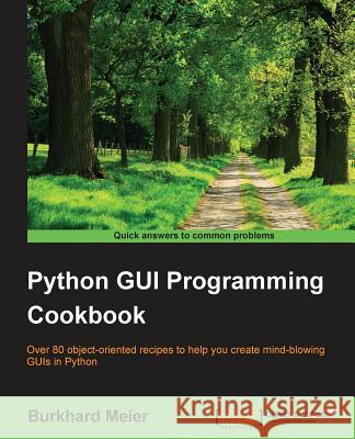 Python GUI Programming Cookbook: Over 80 object-oriented recipes to help you create mind-blowing GUIs in Python Meier, Burkhard a. 9781785283758 Packt Publishing