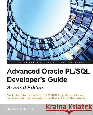 Advanced Oracle PL/SQL Developer's Guide - Second Edition: Master the advanced concepts of PL/SQL for professional-level certification and learn the n Gupta, Saurabh 9781785284809