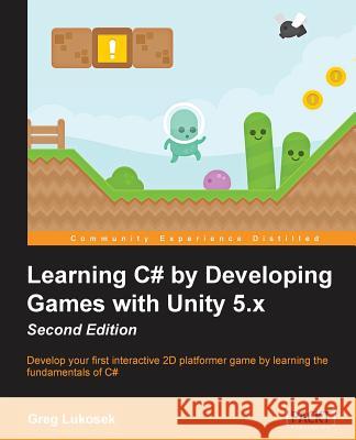 Learning C# by Developing Games with Unity 5.x - Second Edition: Develop your first interactive 2D platformer game by learning the fundamentals of C# Lukosek, Greg 9781785287596 Packt Publishing