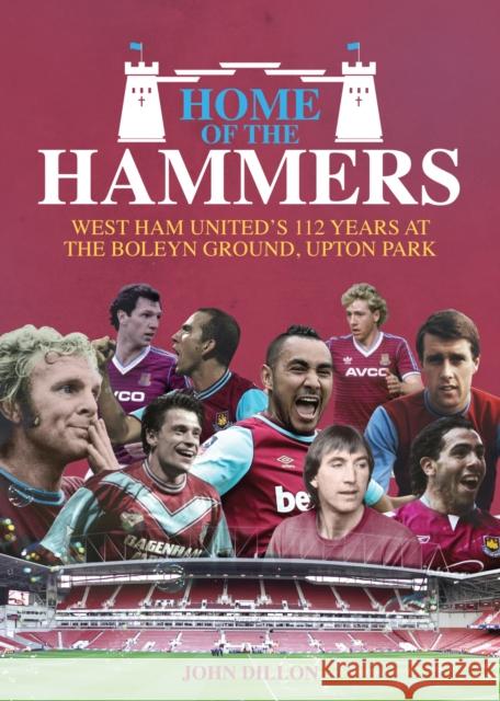 Home of the Hammers: West Ham United's 112 Years at the Boleyn Ground, Upton Park John Dillon 9781785311925
