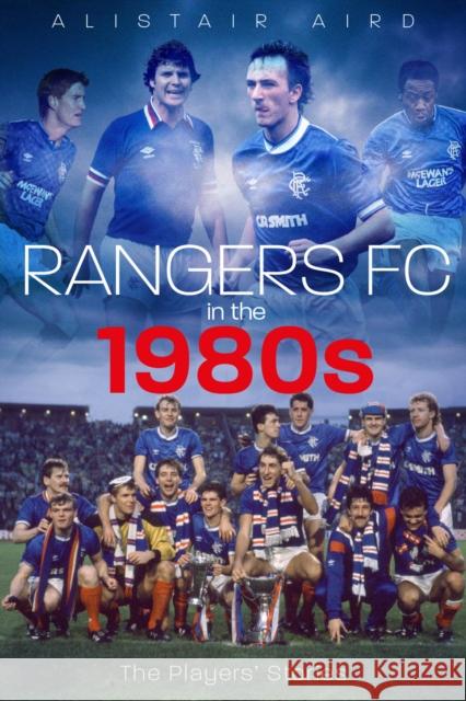 Rangers FC in the 1980s: The Players' Stories Alistair Aird 9781785315275