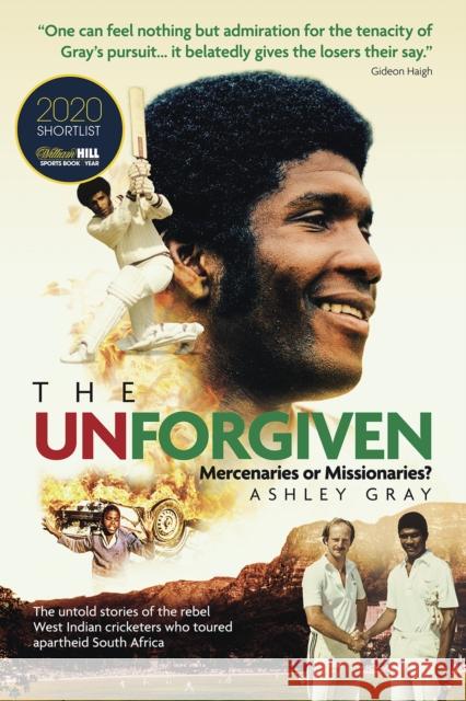 The Unforgiven: Missionaries or Mercenaries? The Untold Story of the Rebel West Indian Cricketers Who Toured Apartheid South Africa Ashley Gray 9781785315329 Pitch Publishing Ltd
