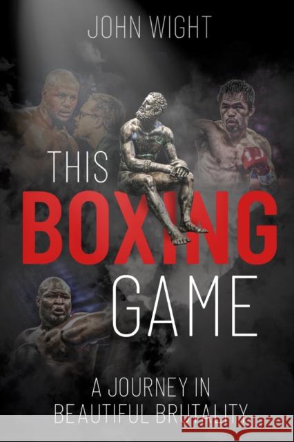 This Boxing Game: A Journey in Beautiful Brutality John Wight 9781785316272