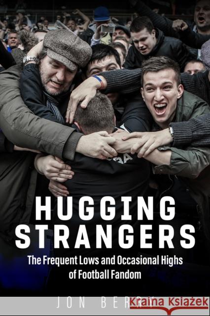 Hugging Strangers: The Frequent Lows and Occasional Highs of Football Fandom Jon Berry 9781785316654 Pitch Publishing