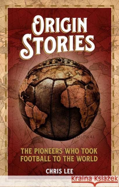 Origin Stories: The Pioneers Who Took Football to the World Chris Lee 9781785317699 Pitch Publishing Ltd