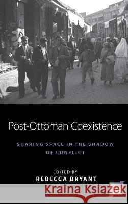 Post-Ottoman Coexistence: Sharing Space in the Shadow of Conflict Rebecca Bryant   9781785331244