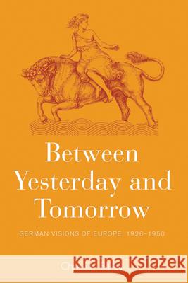 Between Yesterday and Tomorrow: German Visions of Europe, 1926-1950 Christian Bailey 9781785331978 Berghahn Books