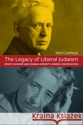 The Legacy of Liberal Judaism: Ernst Cassirer and Hannah Arendt's Hidden Conversation Ned Curthoys 9781785332166