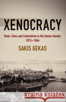 Xenocracy: State, Class, and Colonialism in the Ionian Islands, 1815-1864 Sakis Gekas 9781785332616 Berghahn Books