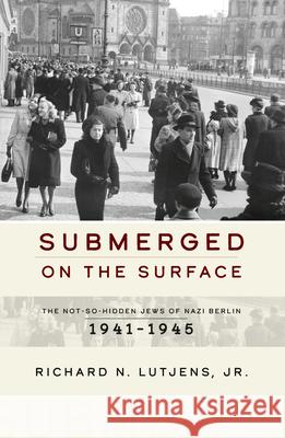 Submerged on the Surface: The Not-So-Hidden Jews of Nazi Berlin, 1941-1945 Jr. Richard N. Lutjens 9781785334559