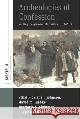 Archeologies of Confession: Writing the German Reformation, 1517-2017 Carina L. Johnson David M. Luebke Marjorie E. Plummer 9781785335402