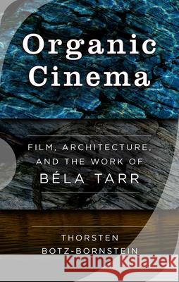 Organic Cinema: Film, Architecture, and the Work of Béla Tarr Botz-Bornstein, Thorsten 9781785335662