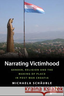 Narrating Victimhood: Gender, Religion and the Making of Place in Post-War Croatia Michaela Sch 9781785337406 Berghahn Books