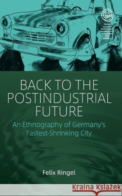 Back to the Postindustrial Future: An Ethnography of Germany's Fastest-Shrinking City Felix Ringel 9781785337987 Berghahn Books