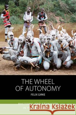 The Wheel of Autonomy: Rhetoric and Ethnicity in the Omo Valley Felix Girke 9781785339509 Berghahn Books