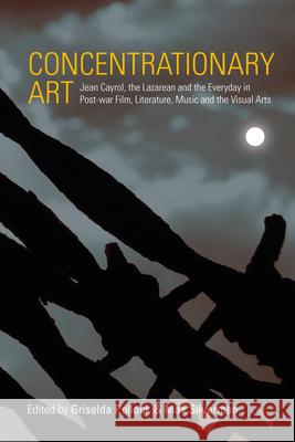 Concentrationary Art: Jean Cayrol, the Lazarean and the Everyday in Post-War Film, Literature, Music and the Visual Arts Pollock, Griselda 9781785339707