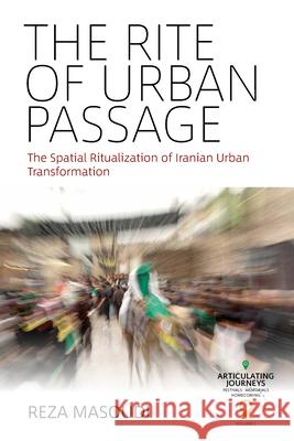 The Rite of Urban Passage: The Spatial Ritualization of Iranian Urban Transformation Reza Masoudi 9781785339769 Berghahn Books